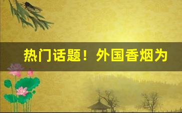 热门话题！外国香烟为什么买不到了“登高眺远”