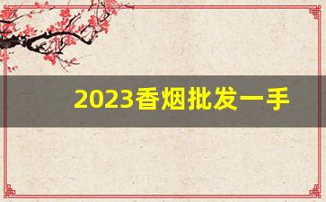 2023香烟批发一手货源-2024年12月香烟供货