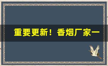 重要更新！香烟厂家一手货源直销“更令明号”