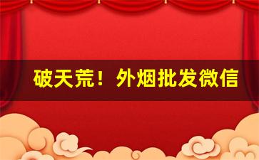 破天荒！外烟批发微信图片“得尺得寸”