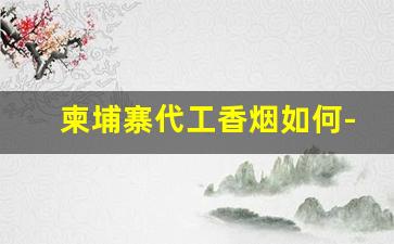 柬埔寨代工香烟如何-柬埔寨代工厂烟是真的吗