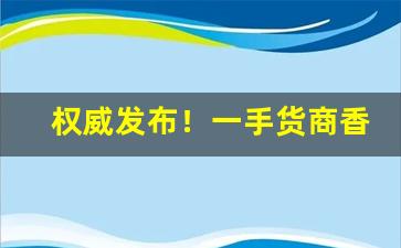 权威发布！一手货商香烟批发代理“前程似锦”
