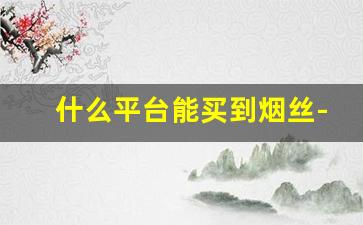 什么平台能买到烟丝-玉溪烟丝多少钱一桶