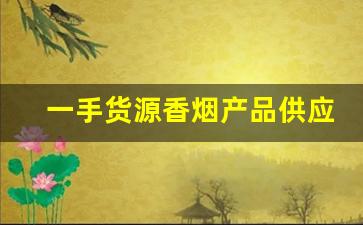 一手货源香烟产品供应商有哪些-烟批发供应商怎么做