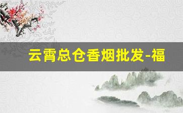 云霄总仓香烟批发-福建云霄烟批发位置