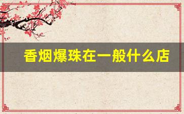 香烟爆珠在一般什么店买到-香烟里的爆珠有单独卖的