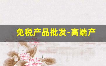 免税产品批发-高端产品在哪进货