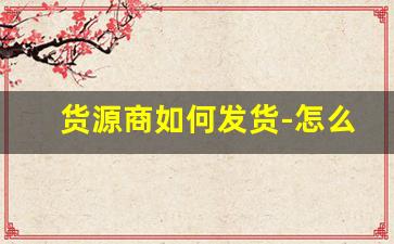 货源商如何发货-怎么上货厂家的货源