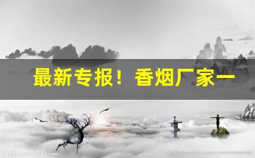最新专报！香烟厂家一手货源在哪“暗无天日”