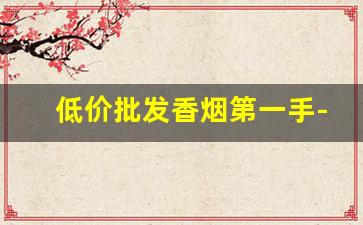 低价批发香烟第一手-正规烟批发销售