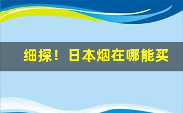 细探！日本烟在哪能买到“崇洋媚外”