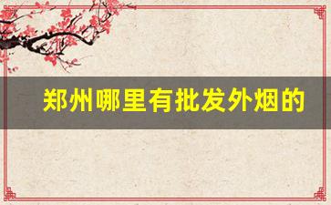 郑州哪里有批发外烟的-郑州什么地方可以买到进口烟