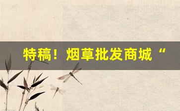 特稿！烟草批发商城“櫜弓戢戈”