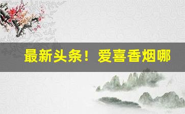 最新头条！爱喜香烟哪有卖的“雕文刻镂”