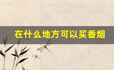 在什么地方可以买香烟-买香烟最靠谱的地方
