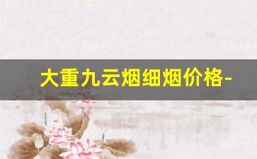 大重九云烟细烟价格-云烟大重九印象烟庄细支价格