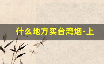 什么地方买台湾烟-上海哪里有台湾烟