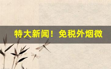 特大新闻！免税外烟微信代购“颠斤播两”