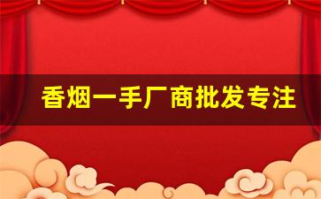 香烟一手厂商批发专注质量-品牌烟源头工厂批发