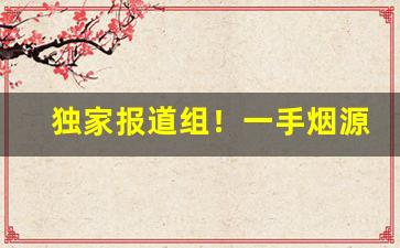 独家报道组！一手烟源头“反败为功”