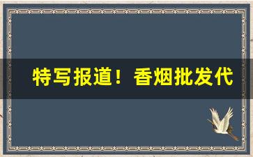 特写报道！香烟批发代理低价“擘肌分理”