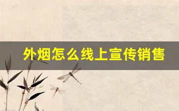 外烟怎么线上宣传销售-实体店卖烟怎么销售