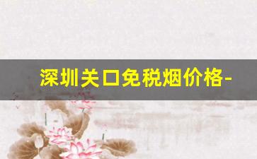 深圳关口免税烟价格-深圳哪里有便宜的免税烟