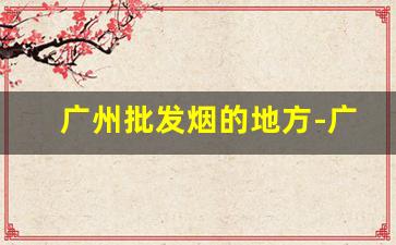 广州批发烟的地方-广州哪里批发的烟便宜