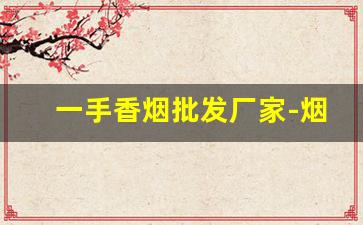 一手香烟批发厂家-烟批发供应商定制