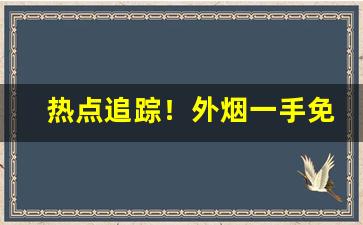 热点追踪！外烟一手免税货源“腥风血雨”