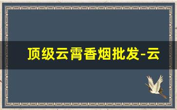 顶级云霄香烟批发-云霄香烟今日报价