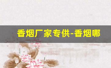 香烟厂家专供-香烟哪个公司生产的好