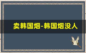 卖韩国烟-韩国烟没人卖