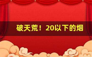 破天荒！20以下的烟没货“长嘘短气”