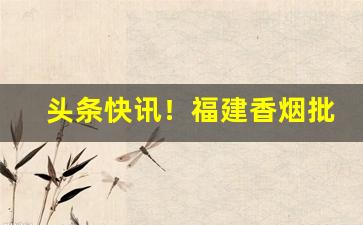 头条快讯！福建香烟批发网站大全“改梁换柱”
