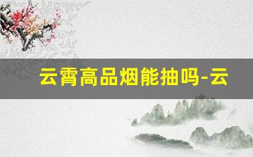 云霄高品烟能抽吗-云霄烟质量怎么样啊能抽吗