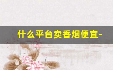 什么平台卖香烟便宜-国内什么地方买到香烟