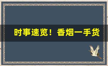 时事速览！香烟一手货源厂家直销：实力一手上家“方兴未艾”