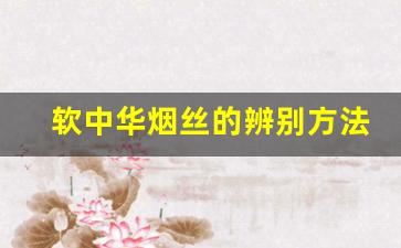 软中华烟丝的辨别方法-硬中华怎么看烟丝分辨真假