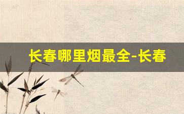 长春哪里烟最全-长春本地才能买到的烟
