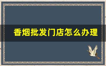 香烟批发门店怎么办理-香烟供货商在哪找