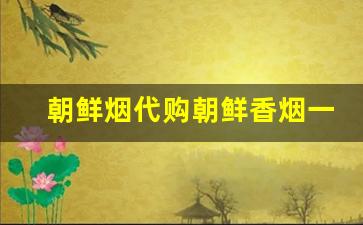 朝鲜烟代购朝鲜香烟一手货源批发