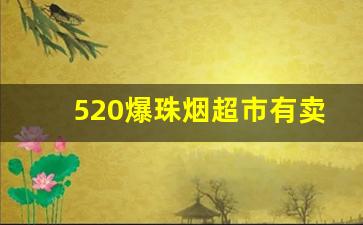 520爆珠烟超市有卖吗-520爆珠烟各种味道和图片