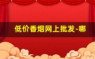 低价香烟网上批发-哪里有正品便宜香烟