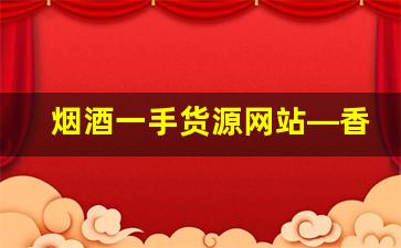 烟酒一手货源网站—香烟批发厂家联系方式-烟酒专卖店高档烟批发