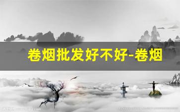 卷烟批发好不好-卷烟有多便宜