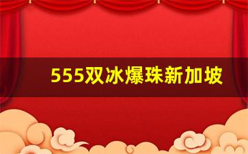 555双冰爆珠新加坡价格-555双冰爆珠是哪个牌子的