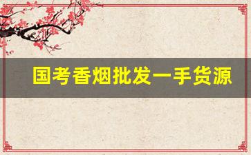 国考香烟批发一手货源-烟批发需要证吗