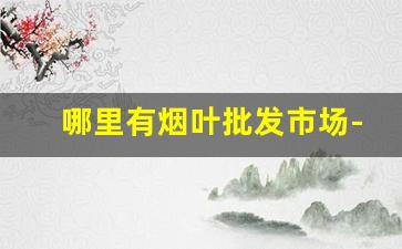 哪里有烟叶批发市场-烟叶一般哪里有卖的