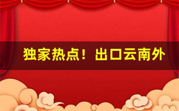 独家热点！出口云南外烟一手货源“割剥元元”